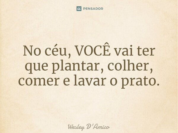 ⁠No céu, VOCÊ vai ter que plantar, colher, comer e lavar o prato.... Frase de Wesley D'Amico.