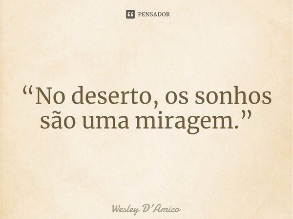 ⁠“No deserto, os sonhos são uma miragem.”... Frase de Wesley D'Amico.