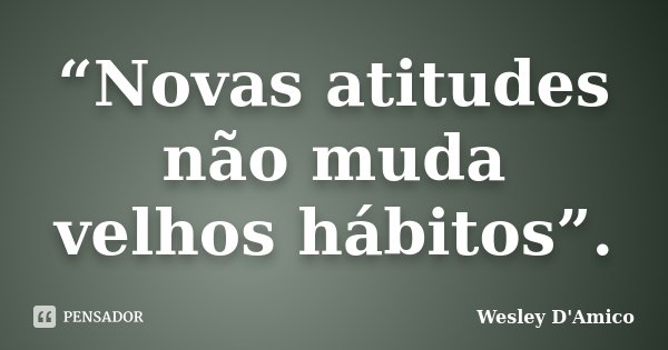 “Novas atitudes não muda velhos hábitos”.... Frase de Wesley D'Amico.