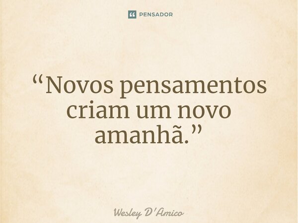 ⁠“Novos pensamentos criam um novo amanhã.”... Frase de Wesley D'Amico.