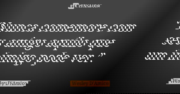 “Nunca comemore com seu amigo aquilo que um inimigo pode ver.”... Frase de Wesley D'Amico.