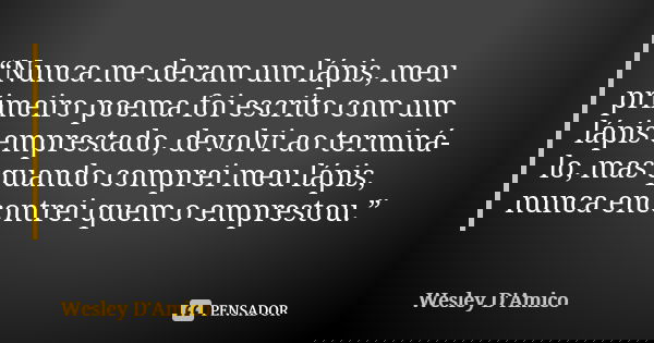 “Nunca me deram um lápis, meu primeiro poema foi escrito com um lápis emprestado, devolvi ao terminá-lo, mas quando comprei meu lápis, nunca encontrei quem o em... Frase de Wesley D'Amico.