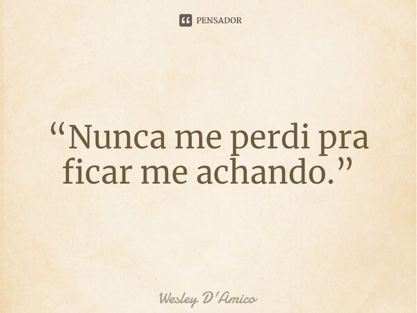 ⁠“Nunca me perdi pra ficar me achando.”... Frase de Wesley D'Amico.