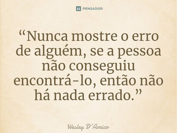 ⁠“Nunca mostre o erro de alguém, se a pessoa não conseguiu encontrá-lo, então não há nada errado.”... Frase de Wesley D'Amico.