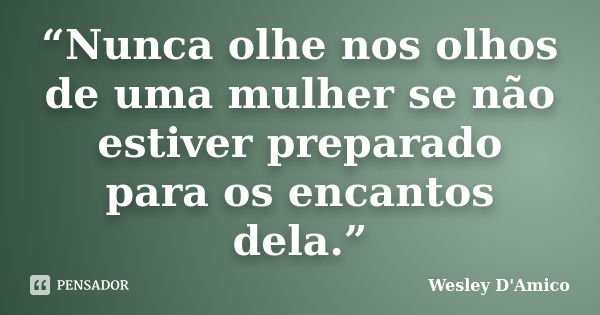 “Nunca olhe nos olhos de uma mulher se não estiver preparado para os encantos dela.”... Frase de Wesley D'Amico.