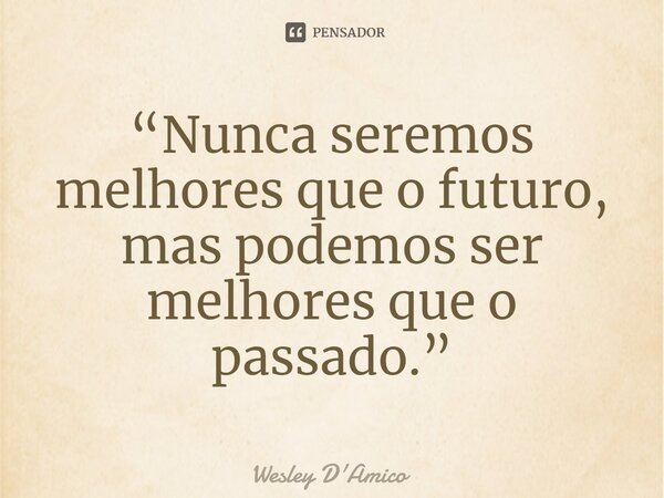 ⁠“Nunca seremos melhores que o futuro, mas podemos ser melhores que o passado.”... Frase de Wesley D'Amico.