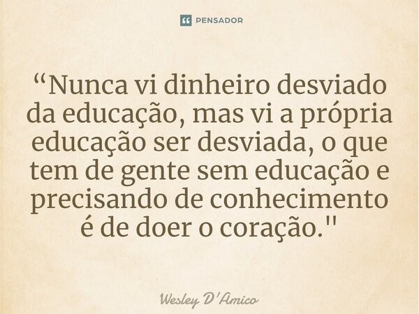 ⁠“Nunca vi dinheiro desviado da educação, mas vi a própria educação ser desviada, o que tem de gente sem educação e precisando de conhecimento é de doer o coraç... Frase de Wesley D'Amico.