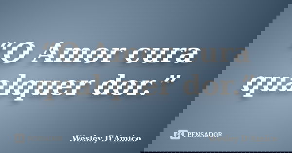 “O Amor cura qualquer dor.”... Frase de Wesley D'Amico.