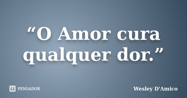 “O Amor cura qualquer dor.”... Frase de Wesley D'Amico.