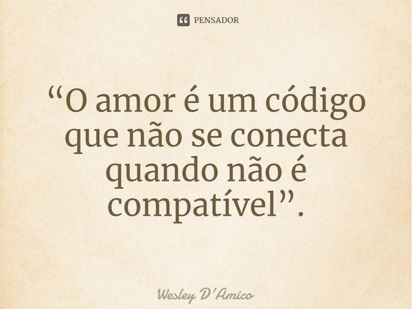 ⁠“O amor é um código que não se conecta quando não é compatível”.... Frase de Wesley D'Amico.