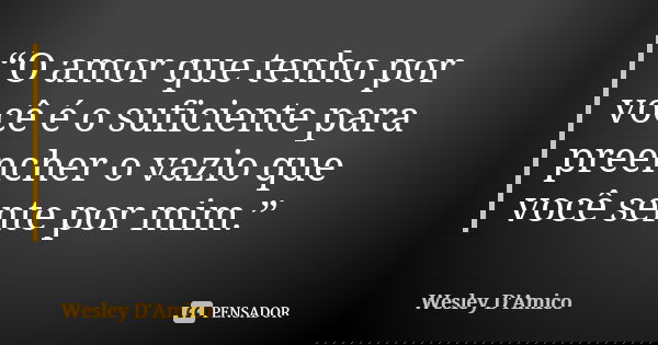 “O amor que tenho por você é o suficiente para preencher o vazio que você sente por mim.”... Frase de Wesley D'Amico.