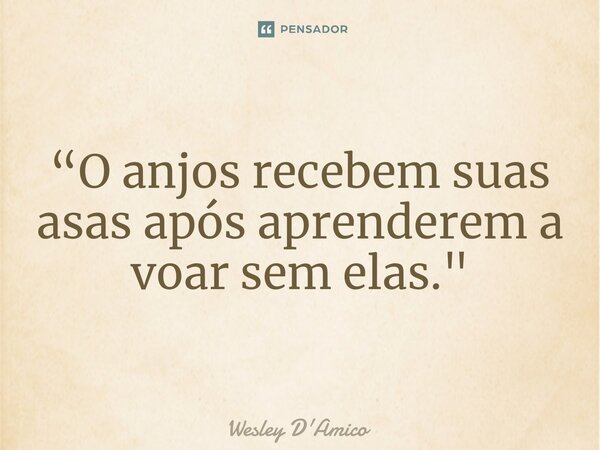 ⁠“O anjos recebem suas asas após aprenderem a voar sem elas."... Frase de Wesley D'Amico.