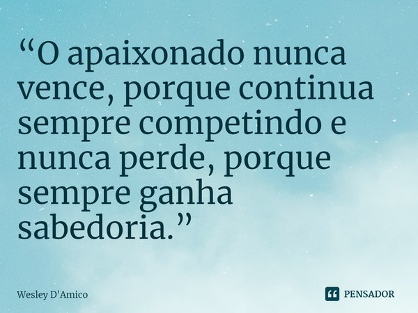 “O apaixonado nunca vence, porque continua sempre competindo e nunca perde, porque sempre ganha sabedoria.”... Frase de Wesley D'Amico.