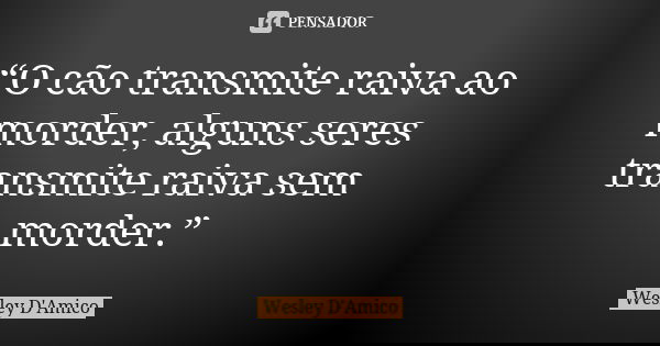 “O cão transmite raiva ao morder, alguns seres transmite raiva sem morder.”... Frase de Wesley D'Amico.