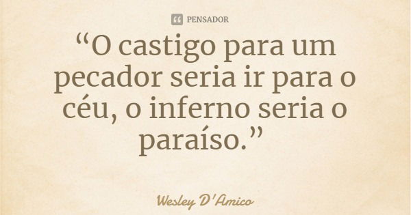 “O castigo para um pecador seria ir para o céu, o inferno seria o paraíso.”... Frase de Wesley D'Amico.