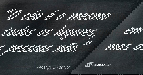 “O céu é o mesmo em todos os lugares, mas as pessoas não.”... Frase de Wesley D'Amico.