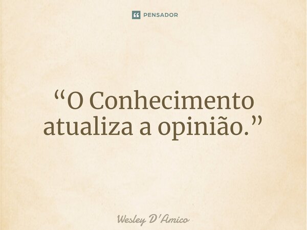 ⁠“O Conhecimento atualiza a opinião.”... Frase de Wesley D'Amico.