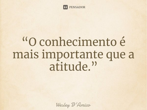 ⁠“O conhecimento é mais importante que a atitude.”... Frase de Wesley D'Amico.