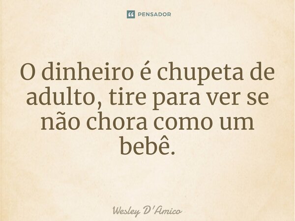 ⁠O dinheiro é chupeta de adulto, tire para ver se não chora como um bebê.... Frase de Wesley D'Amico.
