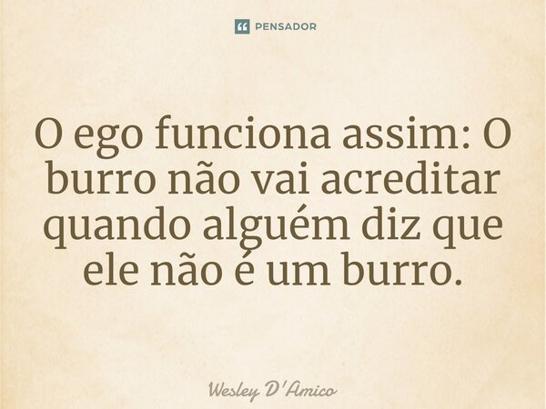 ⁠O ego funciona assim: O burro não vai acreditar quando alguém diz que ele não é um burro.... Frase de Wesley D'Amico.