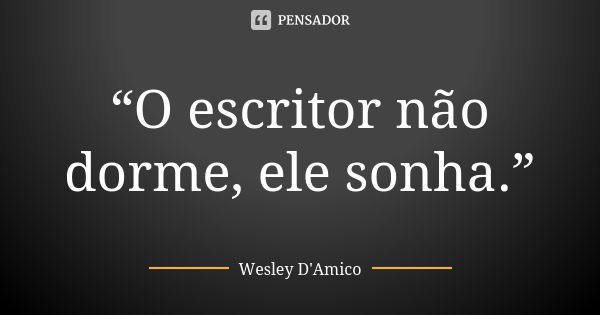 “O escritor não dorme, ele sonha.”... Frase de Wesley D'Amico.