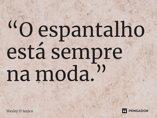 ⁠“O espantalho está sempre na moda.”... Frase de Wesley D'Amico.