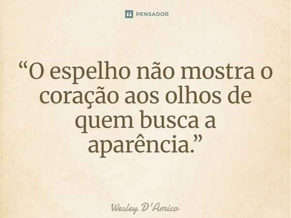 ⁠“O espelho não mostra o coração aos olhos de quem busca a aparência.”... Frase de Wesley D'Amico.