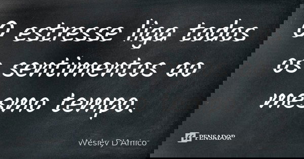 O estresse liga todos os sentimentos ao mesmo tempo.... Frase de Wesley D'Amico.