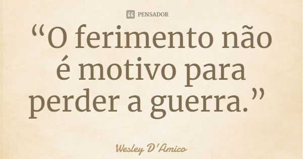 “O ferimento não é motivo para perder a guerra.”... Frase de Wesley D'Amico.