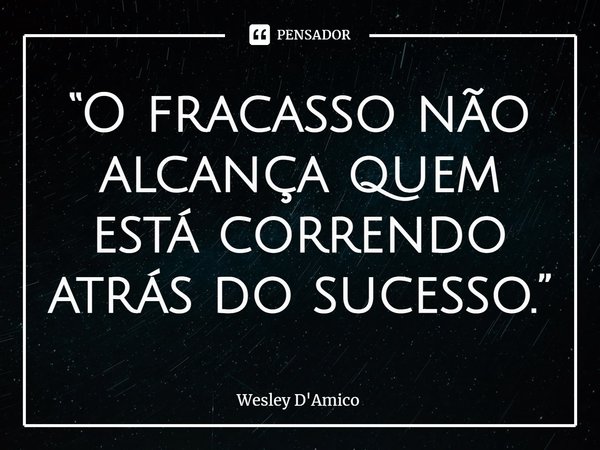 ⁠“O fracasso não alcança quem está correndo atrás do sucesso.”... Frase de Wesley D'Amico.
