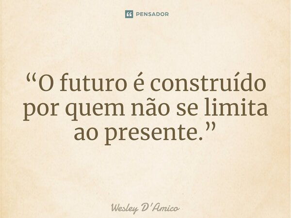 ⁠“O futuro é construído por quem não se limita ao presente.”... Frase de Wesley D'Amico.