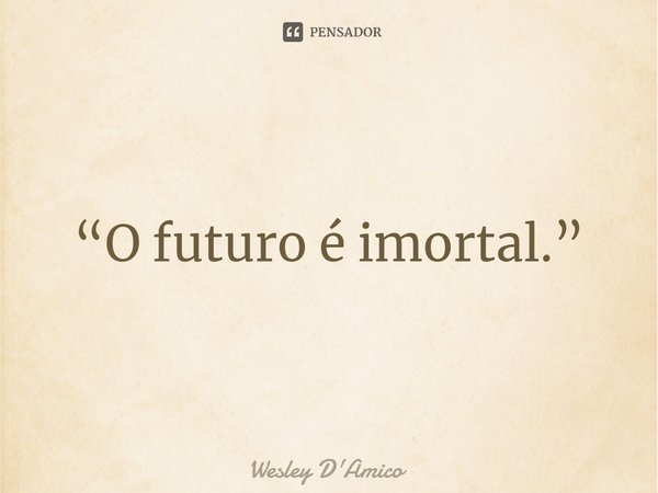 ⁠“O futuro é imortal.”... Frase de Wesley D'Amico.