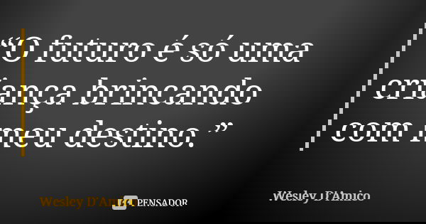 “O futuro é só uma criança brincando com meu destino.”... Frase de Wesley D'Amico.