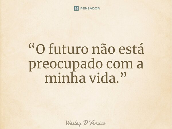⁠“O futuro não está preocupado com a minha vida.”... Frase de Wesley D'Amico.