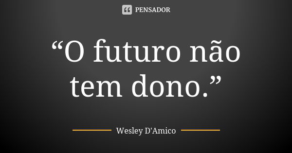 “O futuro não tem dono.”... Frase de Wesley D'Amico.