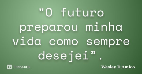 “O futuro preparou minha vida como sempre desejei”.... Frase de Wesley D'Amico.
