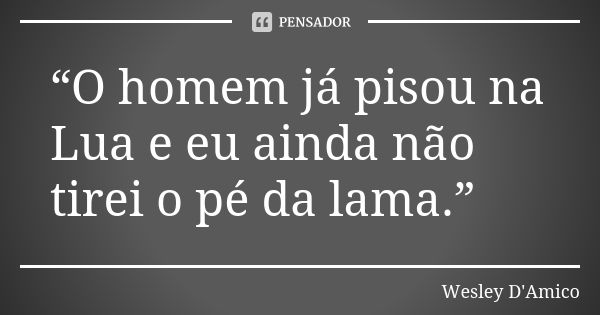 “O homem já pisou na Lua e eu ainda não tirei o pé da lama.”... Frase de Wesley D'Amico.