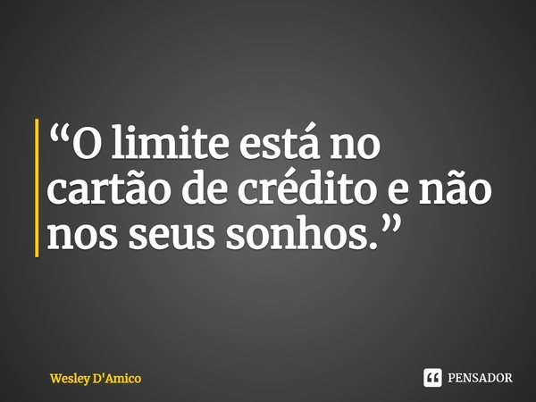 ⁠“O limite está no cartão de crédito e não nos seus sonhos.”... Frase de Wesley D'Amico.