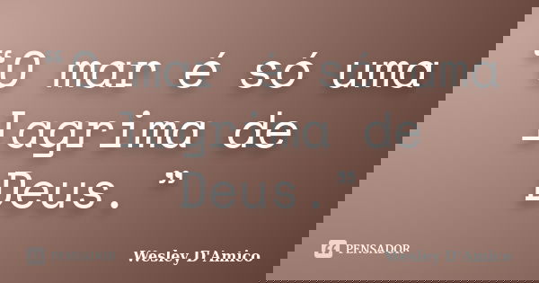 “O mar é só uma lagrima de Deus.”... Frase de Wesley D'Amico.