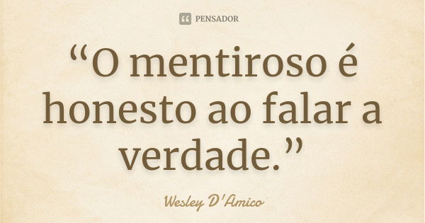 “O mentiroso é honesto ao falar a verdade.”... Frase de Wesley D'Amico.