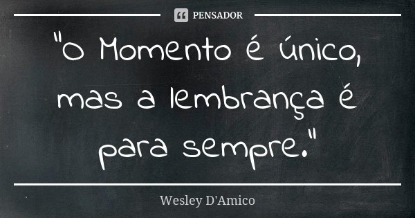 “O Momento é único, mas a lembrança é para sempre.”... Frase de Wesley D'Amico.