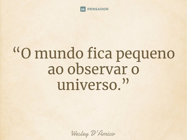 ⁠“O mundo fica pequeno ao observar o universo.”... Frase de Wesley D'Amico.