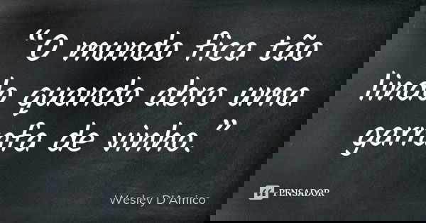 “O mundo fica tão lindo quando abro uma garrafa de vinho.”... Frase de Wesley D'Amico.