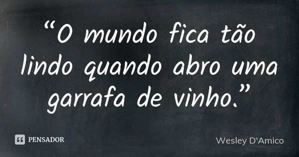 “O mundo fica tão lindo quando abro uma garrafa de vinho.”... Frase de Wesley D'Amico.