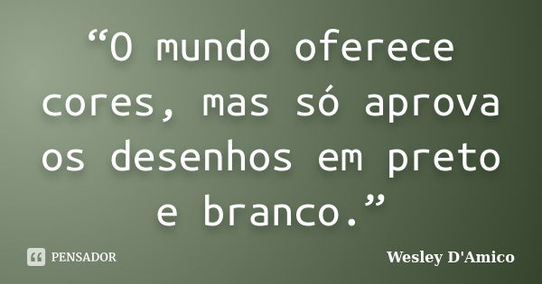 “O mundo oferece cores, mas só aprova os desenhos em preto e branco.”... Frase de Wesley D'Amico.