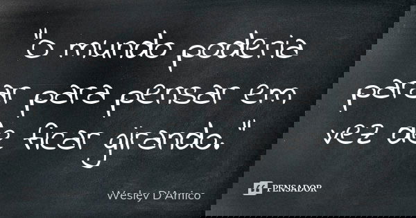 “O mundo poderia parar para pensar em vez de ficar girando.”... Frase de Wesley D'Amico.