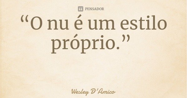 “O nu é um estilo próprio.”... Frase de Wesley D'Amico.