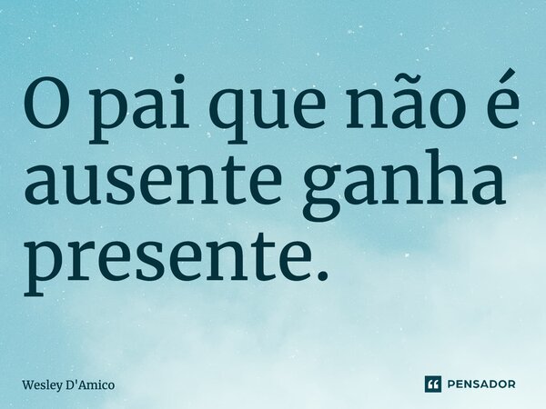 ⁠O pai que não é ausente ganha presente.... Frase de Wesley D'Amico.