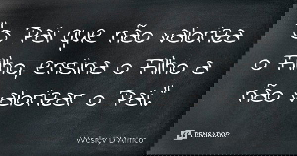 “O Pai que não valoriza o Filho, ensina o Filho a não valorizar o Pai.”... Frase de Wesley D'Amico.