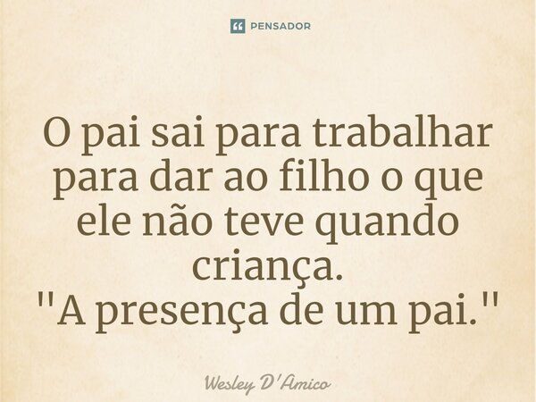 ⁠O pai sai para trabalhar para dar ao filho o que ele não teve quando criança. "A presença de um pai."... Frase de Wesley D'Amico.